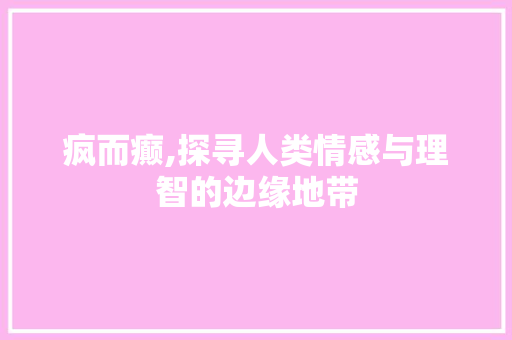 疯而癫,探寻人类情感与理智的边缘地带 写作素材