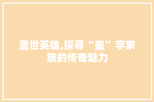 盖世英雄,探寻“盖”字家族的传奇魅力