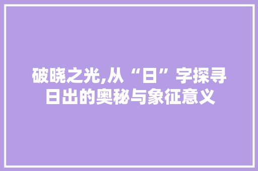 破晓之光,从“日”字探寻日出的奥秘与象征意义