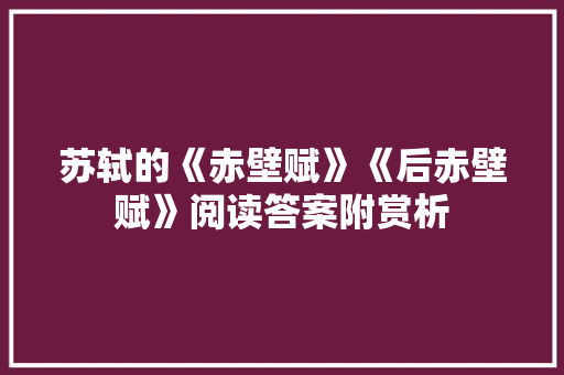 苏轼的《赤壁赋》《后赤壁赋》阅读答案附赏析 写作技巧