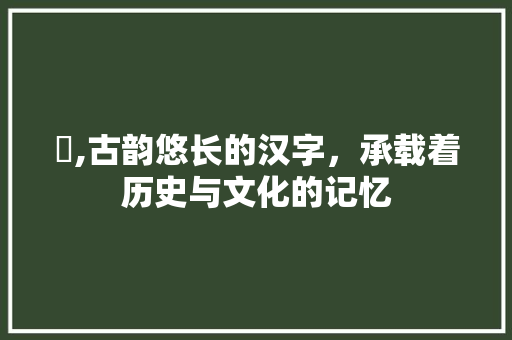 箖,古韵悠长的汉字，承载着历史与文化的记忆