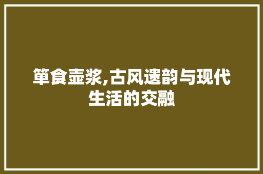 箪食壶浆,古风遗韵与现代生活的交融 写作素材