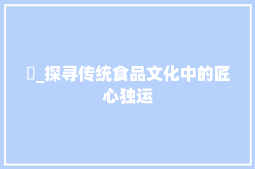 糃_探寻传统食品文化中的匠心独运 写作社区