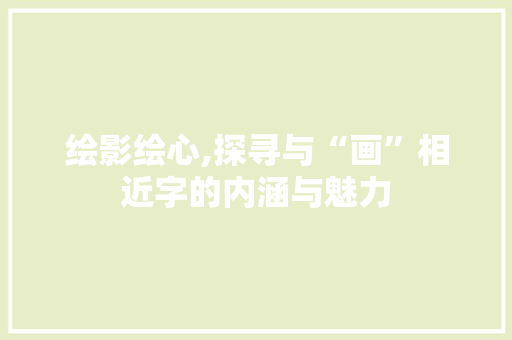 绘影绘心,探寻与“画”相近字的内涵与魅力