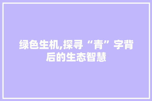 绿色生机,探寻“青”字背后的生态智慧 诗歌创作