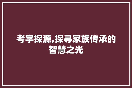 考字探源,探寻家族传承的智慧之光