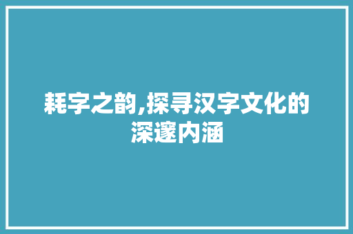 耗字之韵,探寻汉字文化的深邃内涵 简历模板