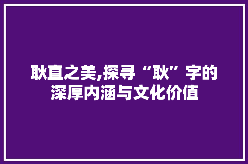 耿直之美,探寻“耿”字的深厚内涵与文化价值