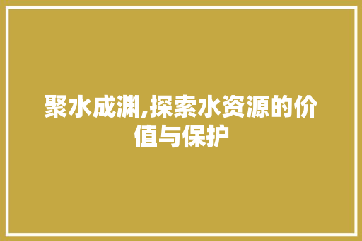 聚水成渊,探索水资源的价值与保护 写作素材