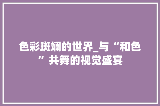 色彩斑斓的世界_与“和色”共舞的视觉盛宴