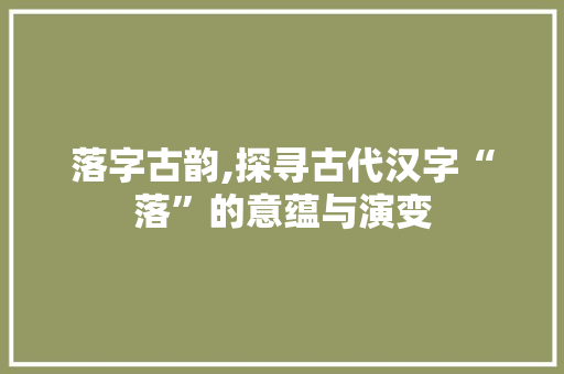 落字古韵,探寻古代汉字“落”的意蕴与演变