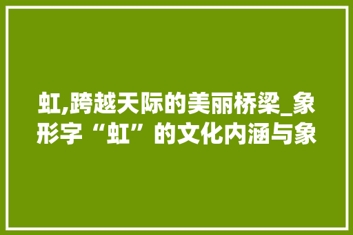 虹,跨越天际的美丽桥梁_象形字“虹”的文化内涵与象征意义