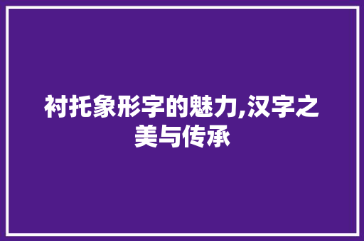 衬托象形字的魅力,汉字之美与传承