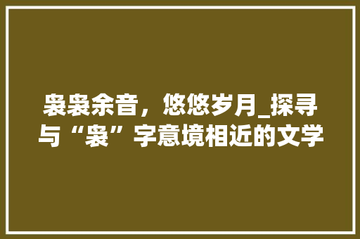 袅袅余音，悠悠岁月_探寻与“袅”字意境相近的文学之美