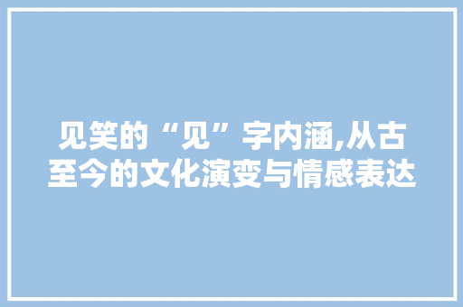见笑的“见”字内涵,从古至今的文化演变与情感表达