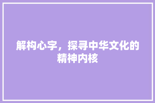解构心字，探寻中华文化的精神内核 写作技巧