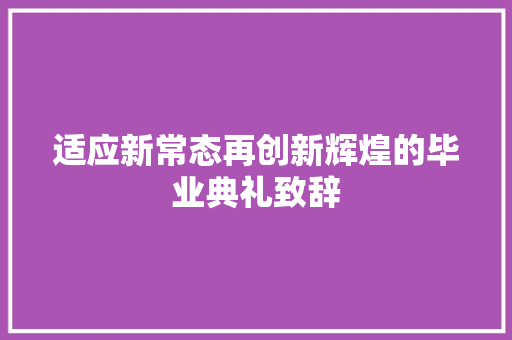 适应新常态再创新辉煌的毕业典礼致辞 报告写作