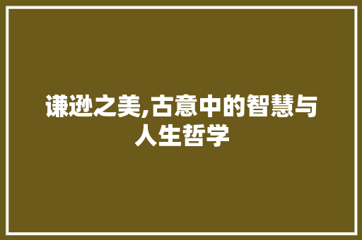 谦逊之美,古意中的智慧与人生哲学