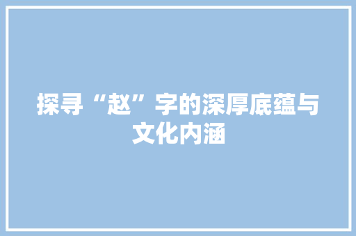 探寻“赵”字的深厚底蕴与文化内涵
