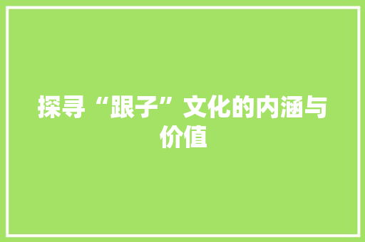 探寻“跟子”文化的内涵与价值 写作社区