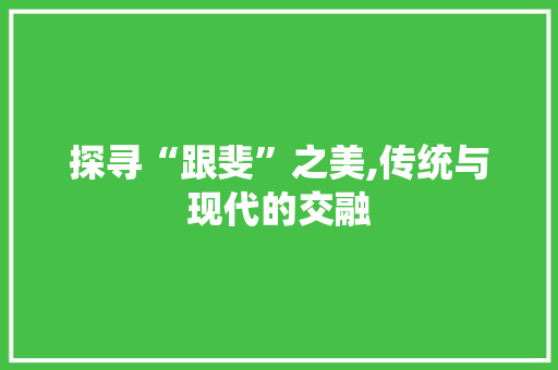 探寻“跟斐”之美,传统与现代的交融