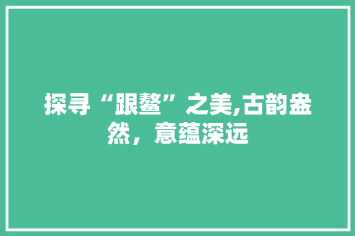 探寻“跟鳌”之美,古韵盎然，意蕴深远