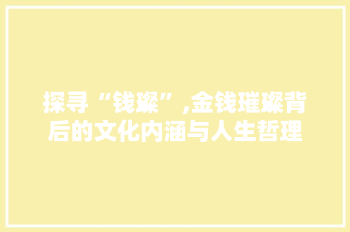 探寻“钱璨”,金钱璀璨背后的文化内涵与人生哲理