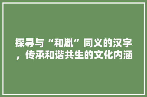 探寻与“和胤”同义的汉字，传承和谐共生的文化内涵 写作社区