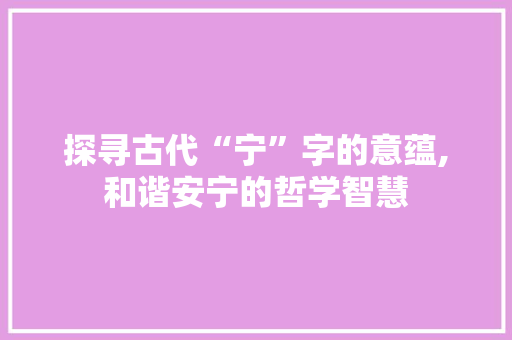 探寻古代“宁”字的意蕴,和谐安宁的哲学智慧 简历模板