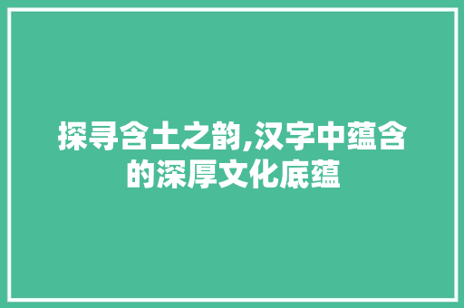 探寻含土之韵,汉字中蕴含的深厚文化底蕴 写作技巧