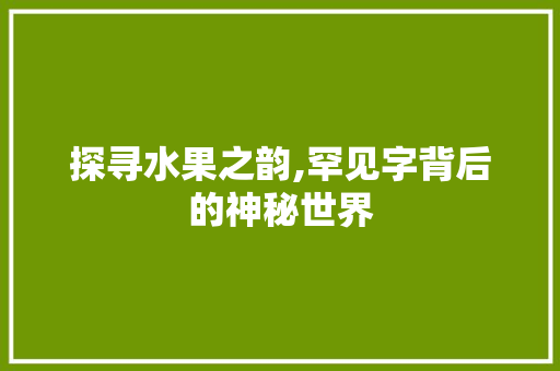 探寻水果之韵,罕见字背后的神秘世界