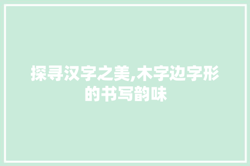 探寻汉字之美,木字边字形的书写韵味 词汇积累