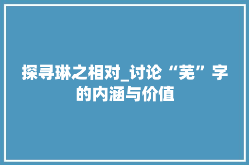 探寻琳之相对_讨论“芜”字的内涵与价值 写作技巧