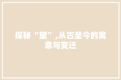 探秘“望”,从古至今的寓意与变迁