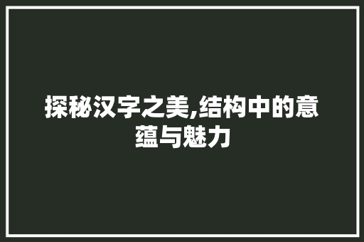 探秘汉字之美,结构中的意蕴与魅力
