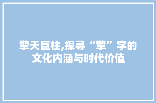 擎天巨柱,探寻“擎”字的文化内涵与时代价值 写作素材