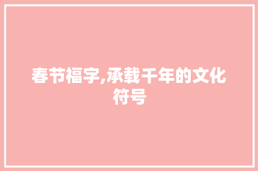 春节福字,承载千年的文化符号 报告写作
