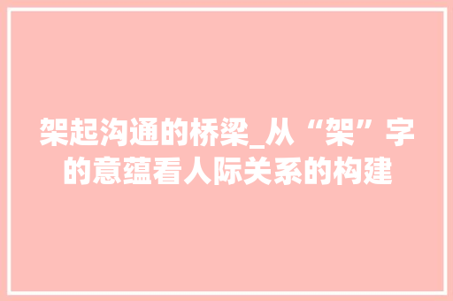 架起沟通的桥梁_从“架”字的意蕴看人际关系的构建