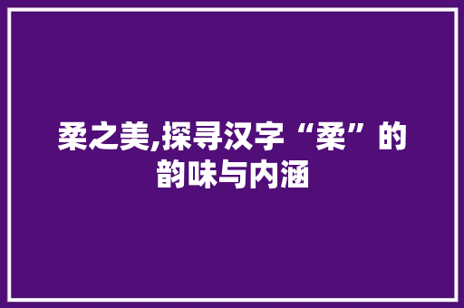 柔之美,探寻汉字“柔”的韵味与内涵