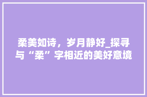 柔美如诗，岁月静好_探寻与“柔”字相近的美好意境 诗歌创作