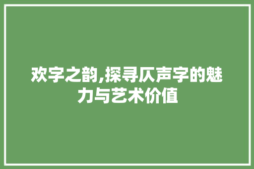 欢字之韵,探寻仄声字的魅力与艺术价值