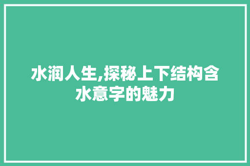 水润人生,探秘上下结构含水意字的魅力