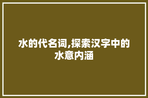 水的代名词,探索汉字中的水意内涵 报告写作