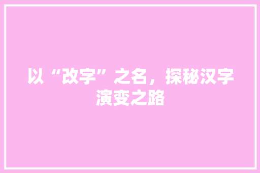 以“改字”之名，探秘汉字演变之路