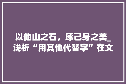 以他山之石，琢己身之美_浅析“用其他代替字”在文学创作中的应用