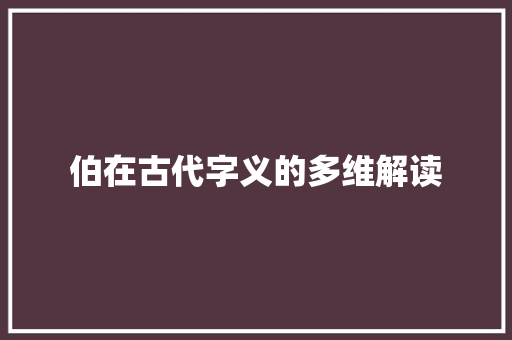 伯在古代字义的多维解读 写作技巧
