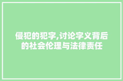 侵犯的犯字,讨论字义背后的社会伦理与法律责任 写作素材
