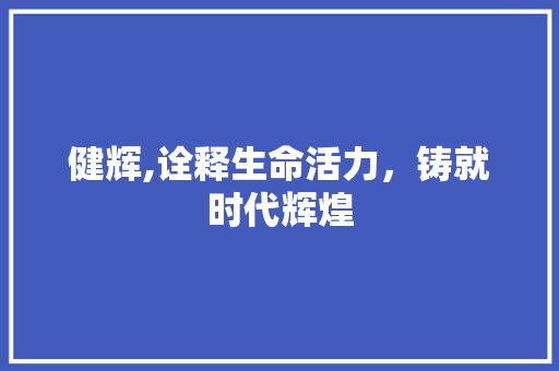 健辉,诠释生命活力，铸就时代辉煌 写作社区