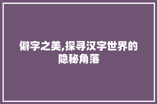 僻字之美,探寻汉字世界的隐秘角落