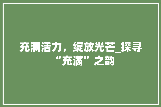 充满活力，绽放光芒_探寻“充满”之韵